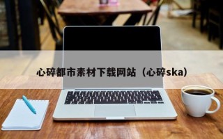 泰兴心碎都市素材下载网站（心碎ska）